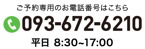 ご予約専用のお電話番号はこちら　093-672-6210　平日　8：30～17：00