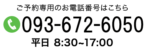 ご予約専用のお電話番号はこちら　093-672-6050　平日　8：30～17：00