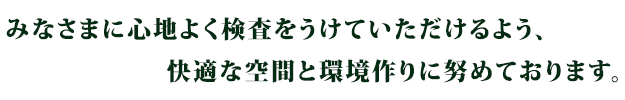 みなさまに心地よく検査をうけていただけるよう、快適な空間と環境作りに努めております。